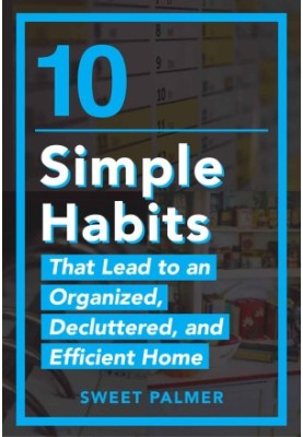10 Simple Habits That Lead to an Organized, Decluttered, and Efficient Home: Master Your Clutter and Live a Life of Freedom