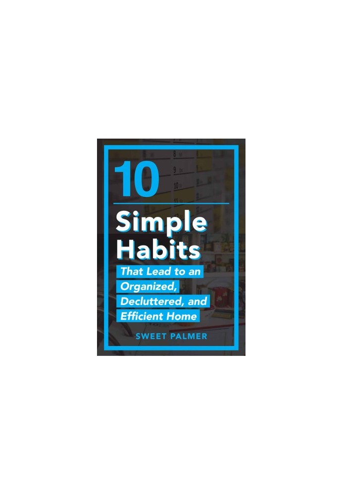 10 Simple Habits That Lead to an Organized, Decluttered, and Efficient Home: Master Your Clutter and Live a Life of Freedom
