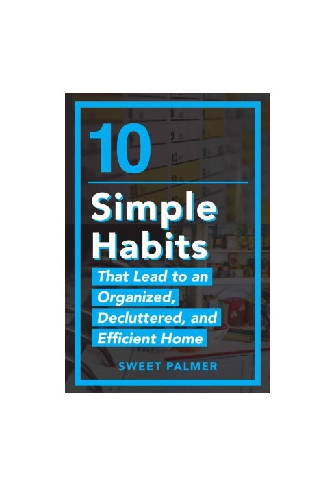10 Simple Habits That Lead to an Organized, Decluttered, and Efficient Home: Master Your Clutter and Live a Life of Freedom