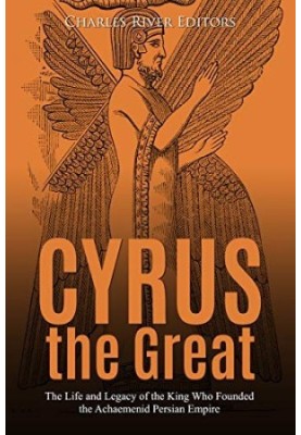 Cyrus the Great: The Life and Legacy of the King Who Founded the Achaemenid Persian Empire