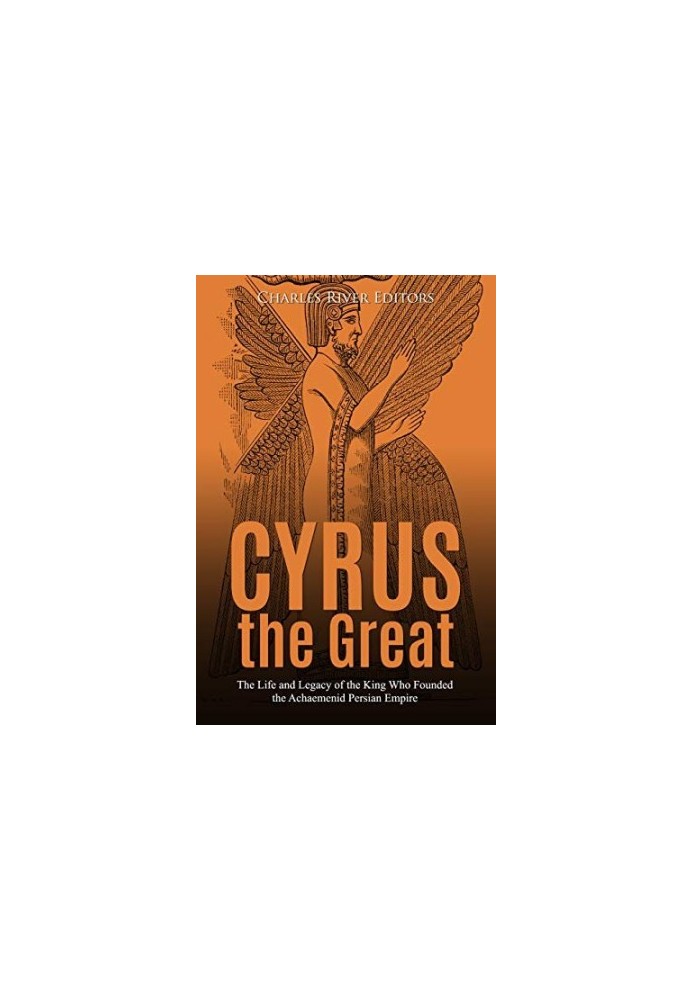 Cyrus the Great: The Life and Legacy of the King Who Founded the Achaemenid Persian Empire