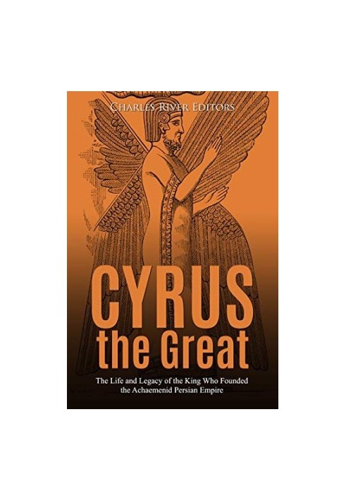 Cyrus the Great: The Life and Legacy of the King Who Founded the Achaemenid Persian Empire