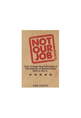 Not Our Job: How College Has Destroyed a Generation of Workers and How to Fix It