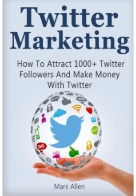 Twitter Marketing: How To Attract 1000+ Twitter Followers And Make Money With Twitter