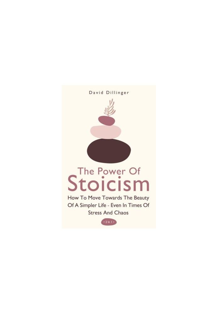 The Power Of Stoicism 2 In 1: How To Move Towards The Beauty Of A Simpler Life - Even In Times Of Stress And Chaos