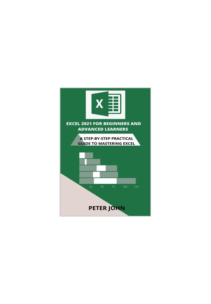 Excel 2021 For Beginners And Advanced Learners: A Step-By-Step Practical Guide To Mastering Excel