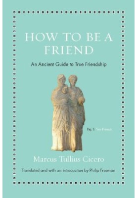 How to be a Friend: An Ancient Guide to True Friendship (Ancient Wisdom for Modern Readers)