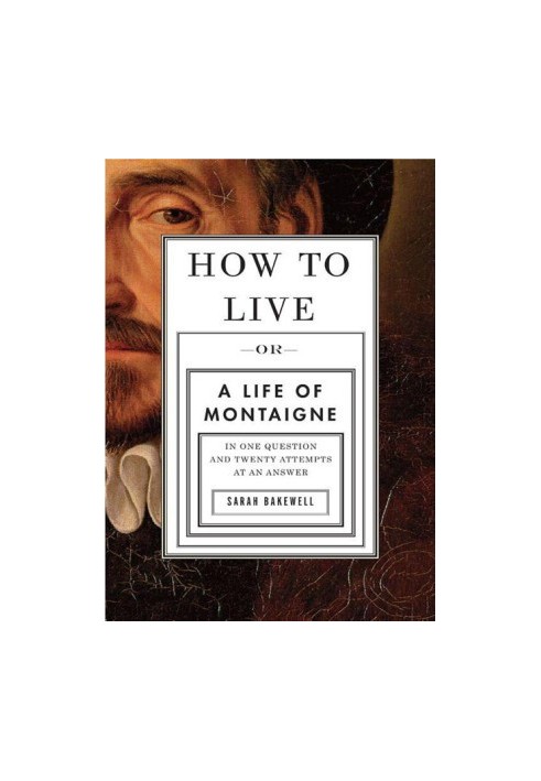 How to Live · Or a Life of Montaigne in One Question and Twenty Attempts at an Answer