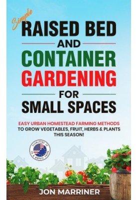 Simple Raised Bed and Container Gardening for Small Spaces: Easy Urban Homestead Farming Methods to Grow Vegetables, Fruit, H