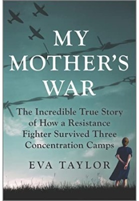 My Mother's War: The Incredible True Story of How a Resistance Fighter Survived Three Concentration Camps