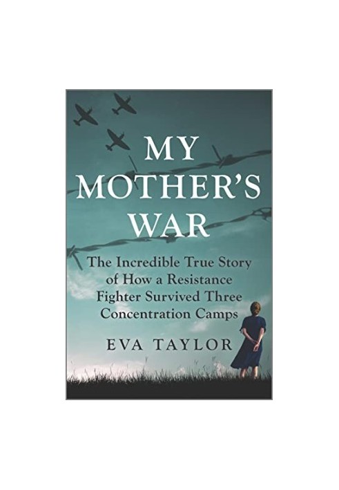 My Mother's War: The Incredible True Story of How a Resistance Fighter Survived Three Concentration Camps