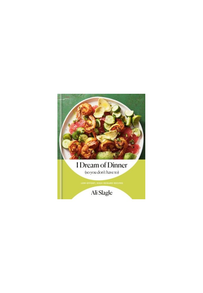 I Dream of Dinner (so You Don't Have To) : Low-Effort, High-Reward Recipes: A Cookbook