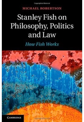 Stanley Fish on Philosophy, Politics and Law: How Fish Works