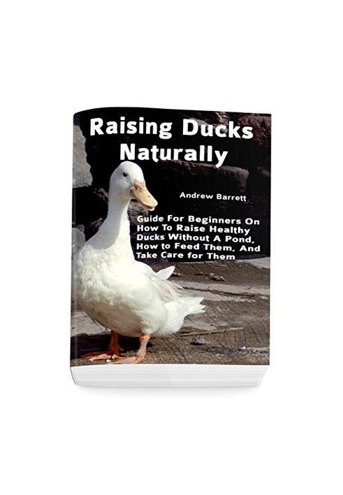 Raising Ducks Naturally: Guide for Beginners on How to Raise Healthy Ducks Without a Pond, How to Feed Them, and Take Care fo