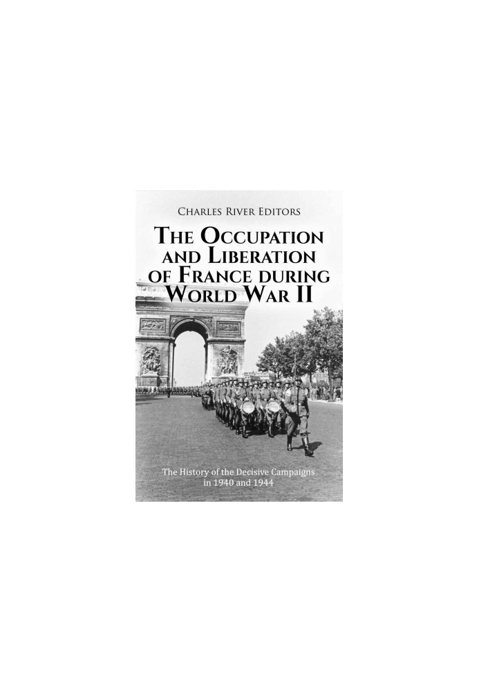 The Occupation and Liberation of France during World War II: The History of the Decisive Campaigns in 1940 and 1944
