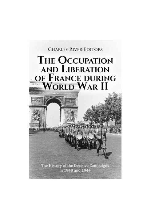 The Occupation and Liberation of France during World War II: The History of the Decisive Campaigns in 1940 and 1944