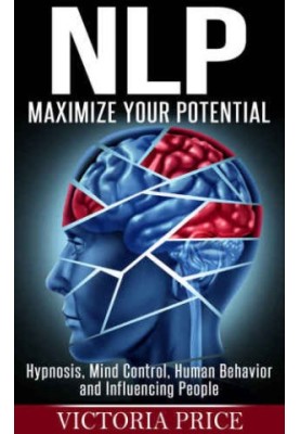 NLP: Maximize Your Potential: Hypnosis, Mind Control, Human Behavior and Influencing People