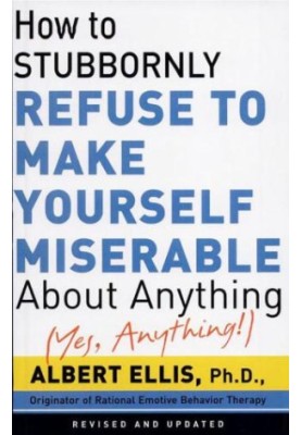 How to stubbornly refuse to make yourself miserable about anything--yes, anything!