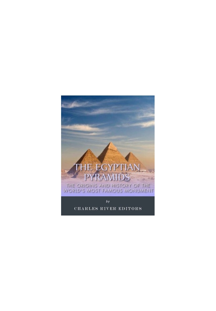The Egyptian Pyramids: The Origins and History of the World’s Most Famous Monuments