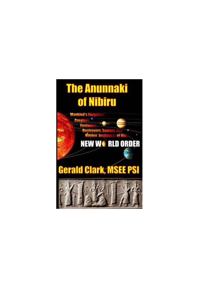 The Anunnaki of Nibiru: Mankind's Forgotten Creators, Enslavers, Destroyers, Saviors and Hidden Architects of the New World O