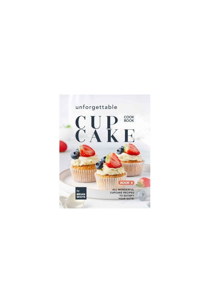 Unforgettable Cupcake Cookbook – Book 6: All Wonderful Cupcake Recipes to Satisfy Your Guts!