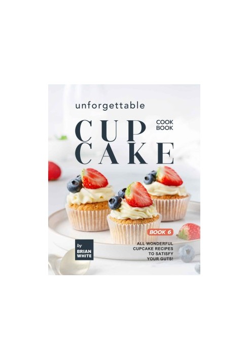 Unforgettable Cupcake Cookbook – Book 6: All Wonderful Cupcake Recipes to Satisfy Your Guts!