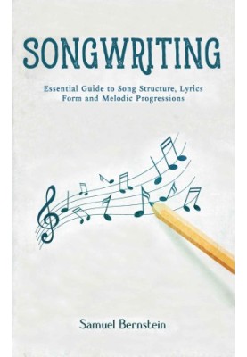 Songwriting: Essential Guide to Song Structure, Lyrics Form and Melodic Progressions