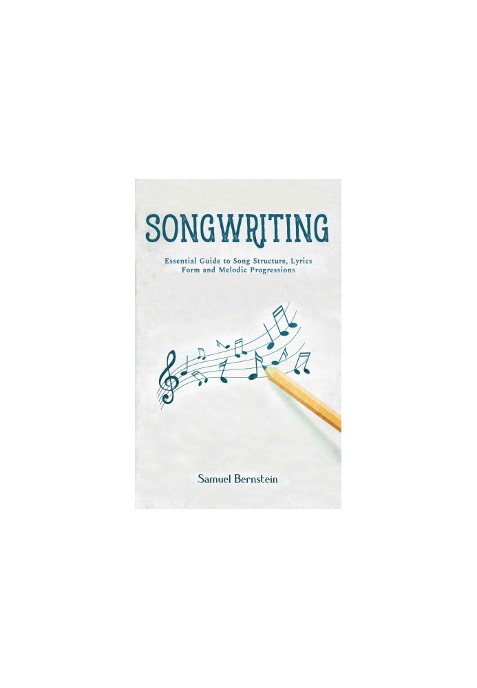 Songwriting: Essential Guide to Song Structure, Lyrics Form and Melodic Progressions