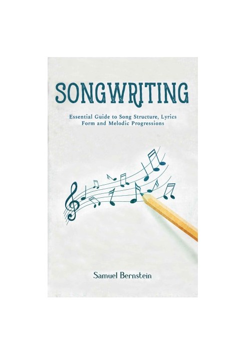 Songwriting: Essential Guide to Song Structure, Lyrics Form and Melodic Progressions