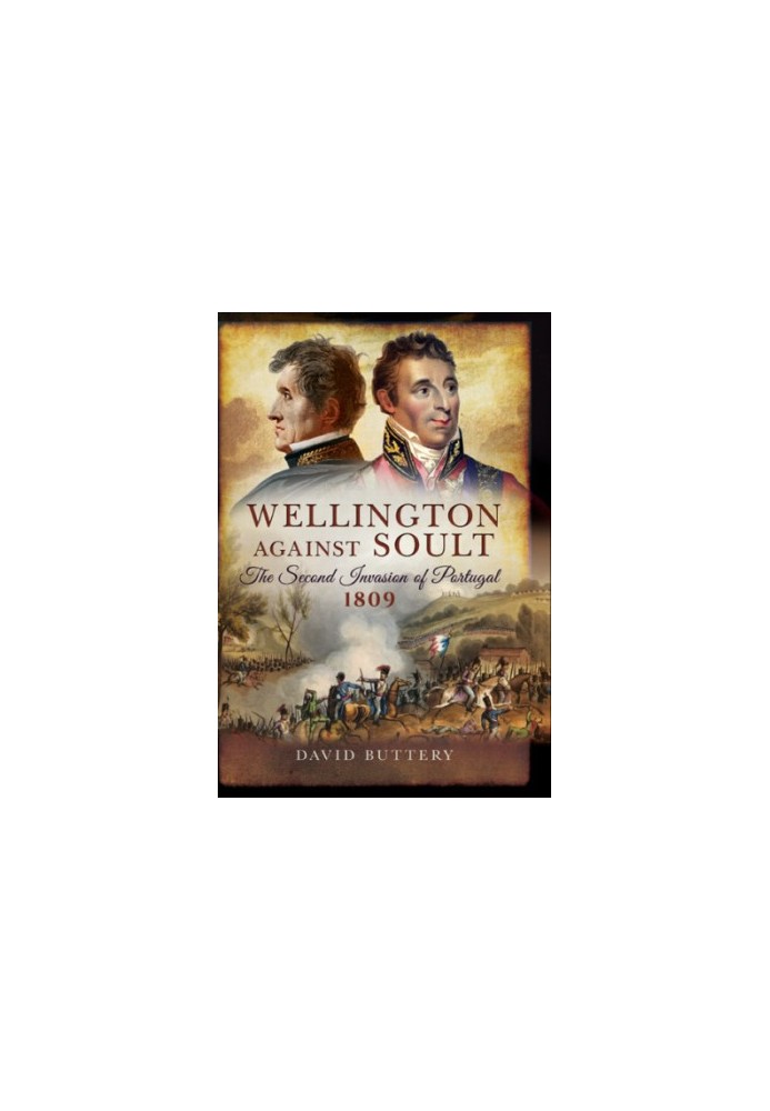 Wellington Against Soult: The Second Invasion of Portugal 1809