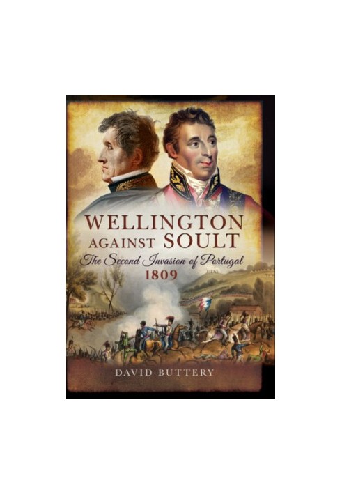 Wellington Against Soult: The Second Invasion of Portugal 1809