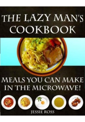 The Lazy Man's CookBook: Meals You Can Make In The Microwave!