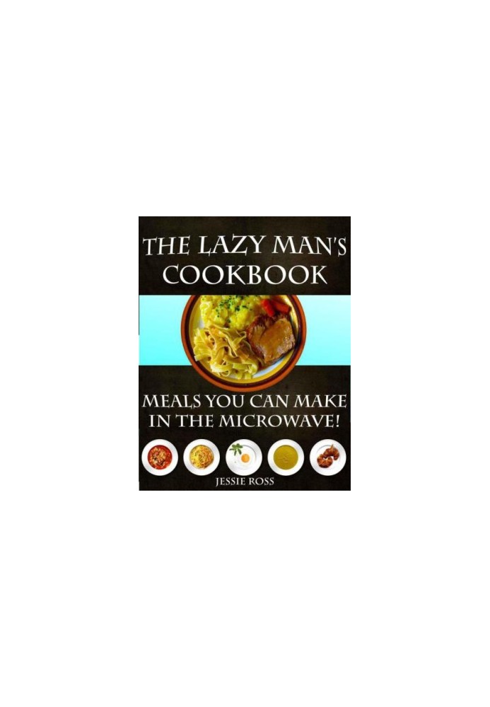 The Lazy Man's CookBook: Meals You Can Make In The Microwave!