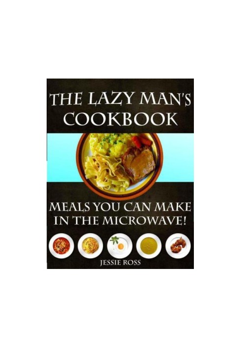 The Lazy Man's CookBook: Meals You Can Make In The Microwave!