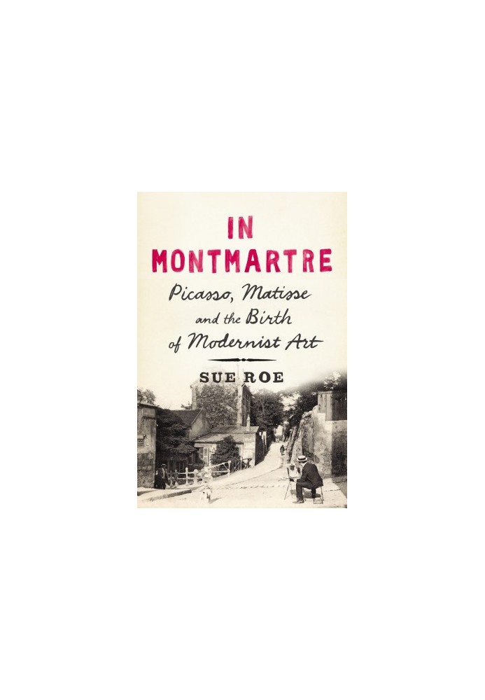 In Montmartre: Picasso, Matisse and the Birth of Modernist Art