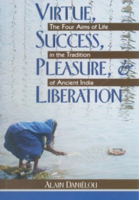 Virtue, success, pleasure, & liberation: the four aims of life in the tradition od ancient India