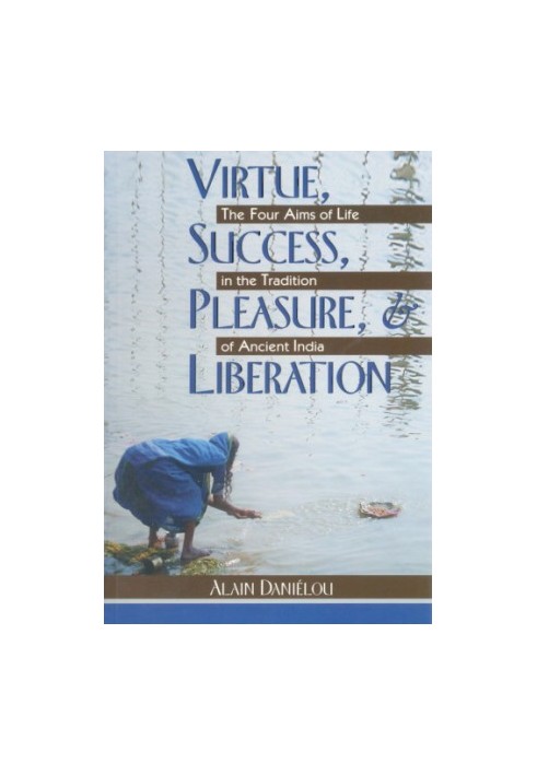 Virtue, success, pleasure, & liberation: the four aims of life in the tradition od ancient India