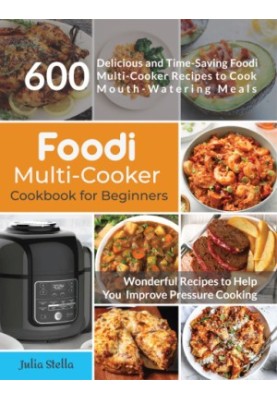 Foodi Multi-Cooker Cookbook for Beginners: 600 Delicious and Time Saving Foodi Multi-Cooker Recipes to Cook Mouth-Watering Me