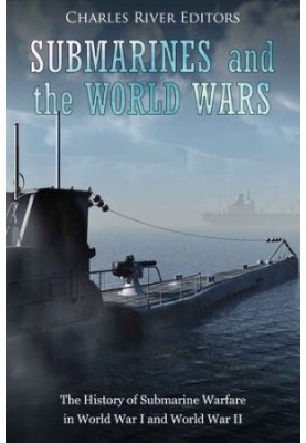 Submarines and the World Wars: The History of Submarine Warfare in World War I and World War II