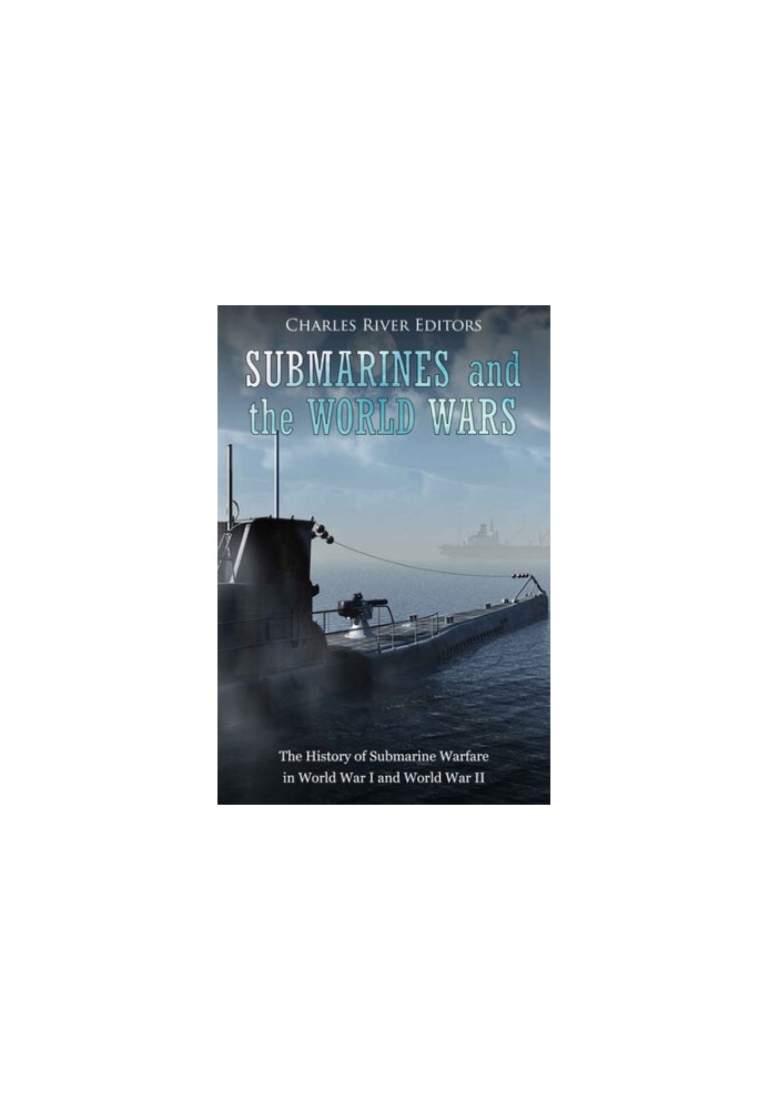 Submarines and the World Wars: The History of Submarine Warfare in World War I and World War II