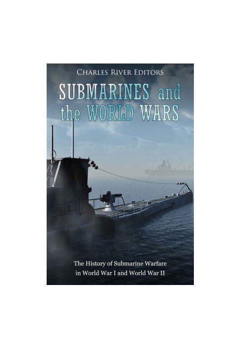 Submarines and the World Wars: The History of Submarine Warfare in World War I and World War II