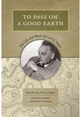 To Pass On a Good Earth: The Life and Work of Carl O. Sauer