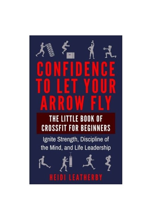 Confidence to Let Your Arrow Fly The Little Book of CrossFit for Beginners Ignite Strength, Discipline of the Mind, and Life 
