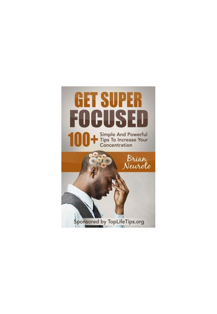 Get Super Focused: 100 Simple And Powerful Tips To Increase Your Concentration