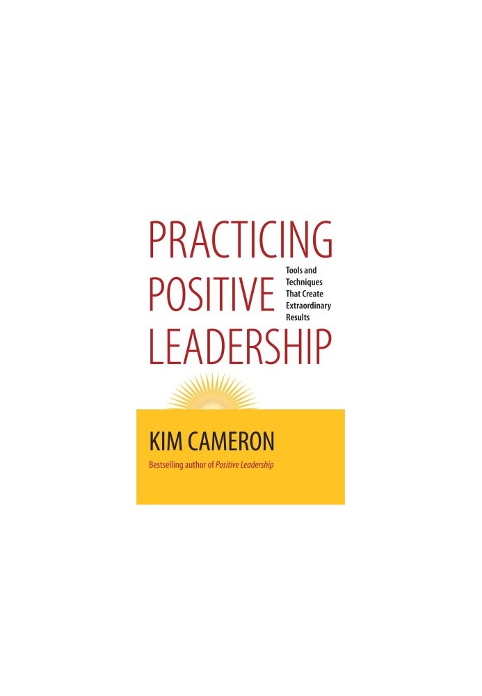 Practicing Positive Leadership: Tools and Techniques That Create Extraordinary Results