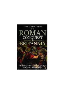 The Roman Conquest of Britannia: The History and Legacy of Roman Britain from Julius Caesar to Hadrian