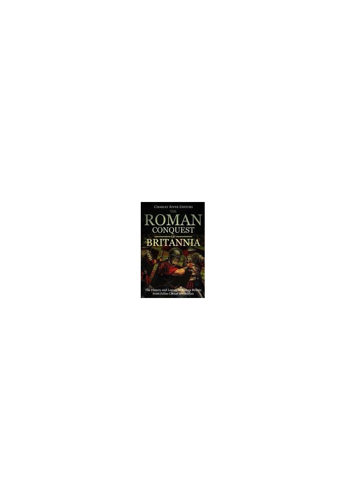 The Roman Conquest of Britannia: The History and Legacy of Roman Britain from Julius Caesar to Hadrian