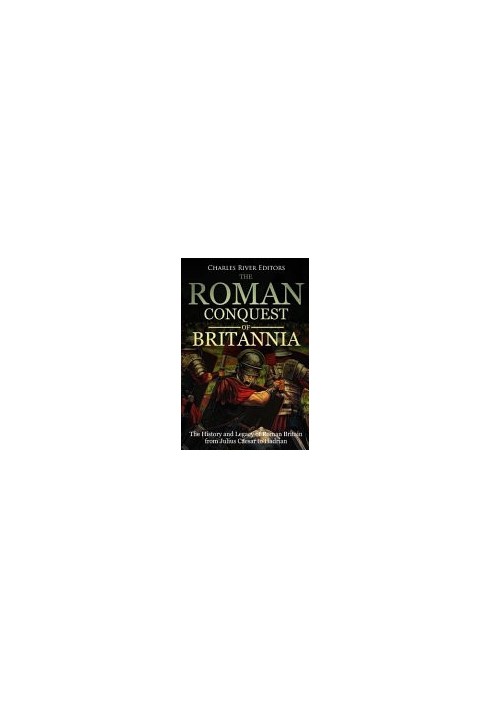 The Roman Conquest of Britannia: The History and Legacy of Roman Britain from Julius Caesar to Hadrian