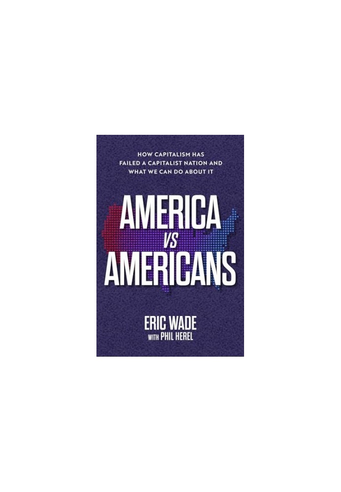America vs. Americans: How Capitalism Has Failed a Capitalist Nation and What We Can Do About It