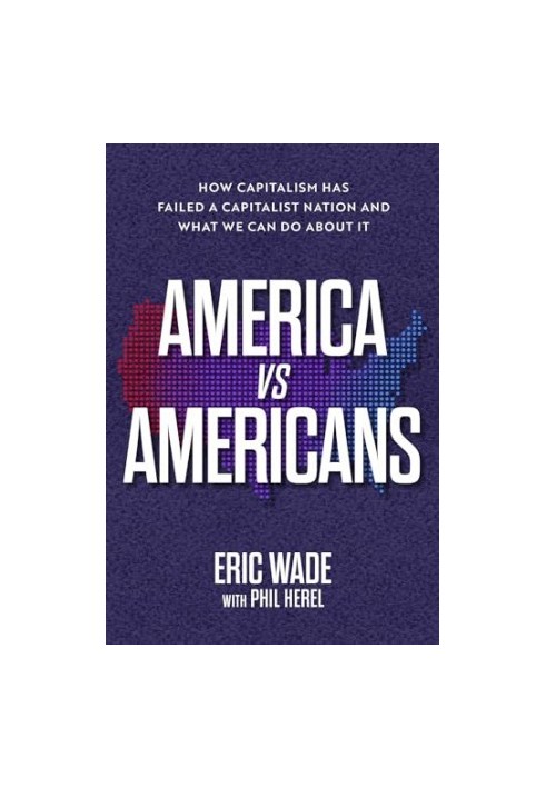 America vs. Americans: How Capitalism Has Failed a Capitalist Nation and What We Can Do About It